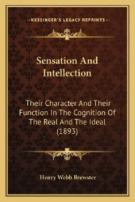 Sensation And Intellection: Their Character And Their Function In The Cognition Of The Real And The Ideal (1893) by Henry Webb Brewster
