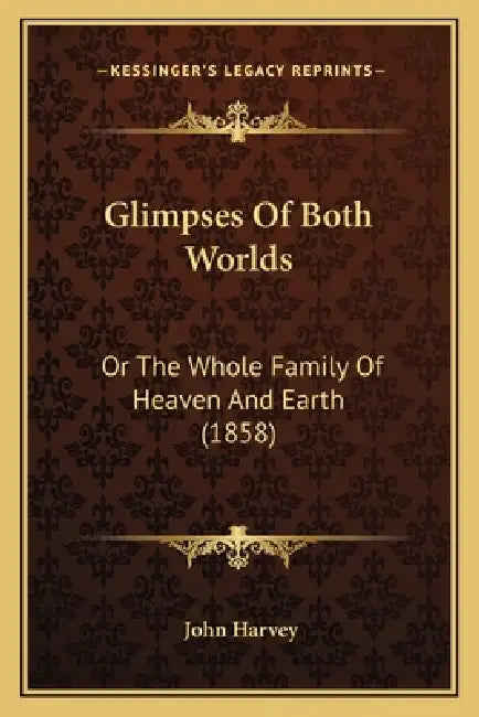 Glimpses Of Both Worlds: Or The Whole Family Of Heaven And Earth (1858) by John Harvey