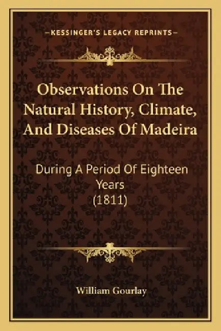 Observations On The Natural History, Climate, And Diseases Of Madeira: During A Period Of Eighteen Years (1811) by William Gourlay