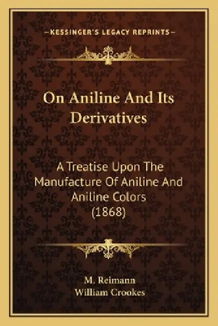 On Aniline And Its Derivatives: A Treatise Upon The Manufacture Of Aniline And Aniline Colors (1868) by M. Reimann, William Crookes