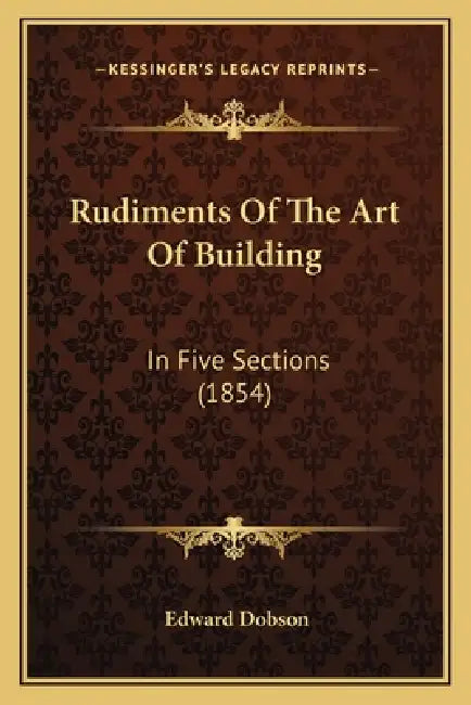 Rudiments Of The Art Of Building: In Five Sections (1854) by Edward Dobson