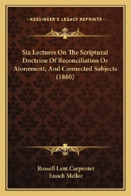 Six Lectures On The Scriptural Doctrine Of Reconciliation Or Atonement, And Connected Subjects (1860) by Russell Lant Carpenter, Enoch Mellor