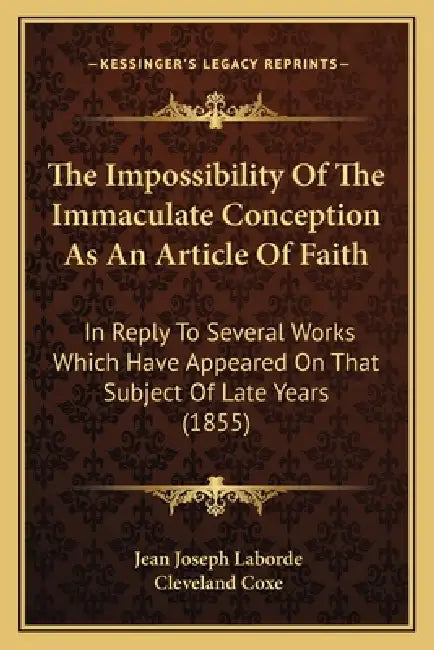 The Impossibility Of The Immaculate Conception As An Article Of Faith: In Reply To Several Works Which Have Appeared On That Subject Of Late Years (18 by Jean Joseph Laborde, Cleveland Coxe