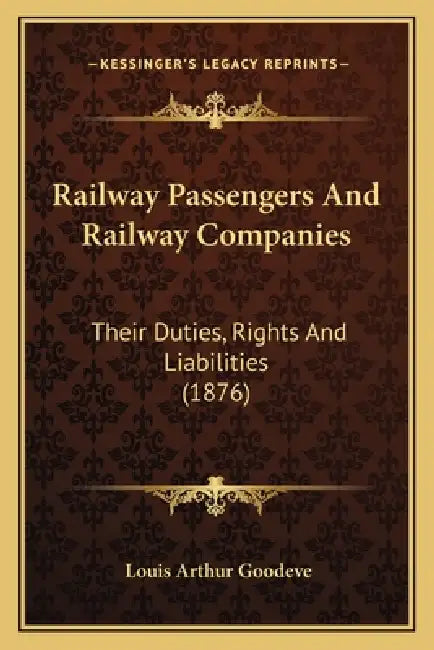 Railway Passengers And Railway Companies: Their Duties, Rights And Liabilities (1876) by Louis Arthur Goodeve