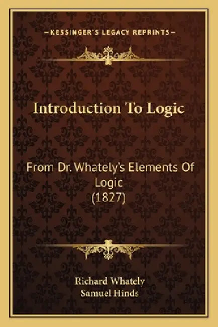Introduction To Logic: From Dr. Whately's Elements Of Logic (1827) by Richard Whately, Samuel Hinds