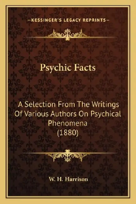Psychic Facts: A Selection From The Writings Of Various Authors On Psychical Phenomena (1880) by W. H. Harrison