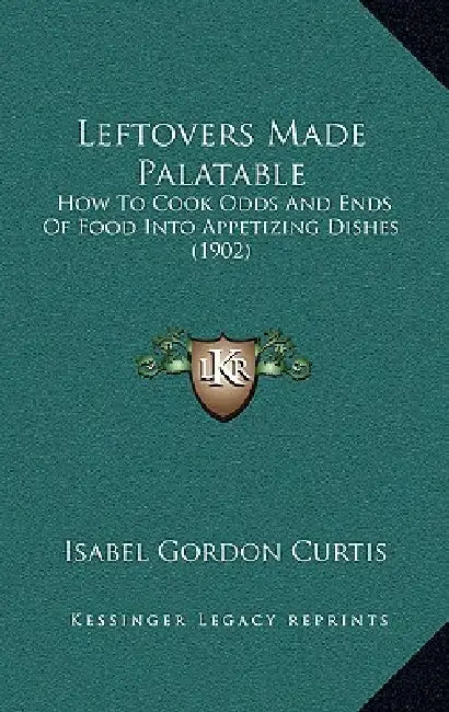 Leftovers Made Palatable: How To Cook Odds And Ends Of Food Into Appetizing Dishes (1902) by Isabel Gordon Curtis