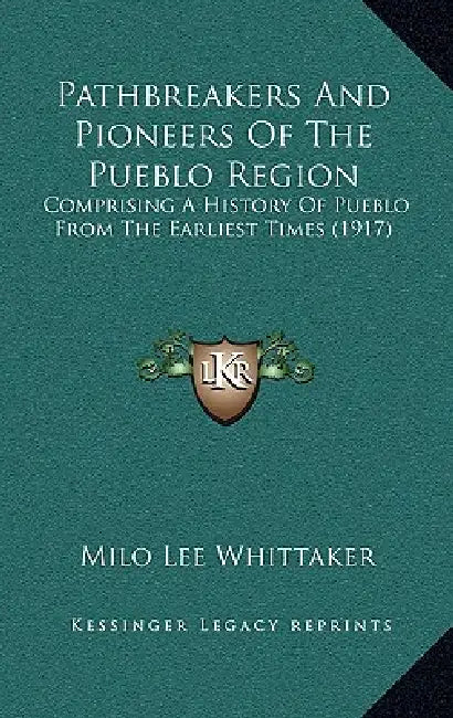 Pathbreakers And Pioneers Of The Pueblo Region: Comprising A History Of Pueblo From The Earliest Times (1917) by Milo Lee Whittaker