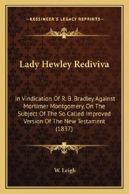 Lady Hewley Rediviva: In Vindication Of R. B. Bradley Against Mortimer Montgomery, On The Subject Of The So Called Improved Version Of The N by W. Leigh