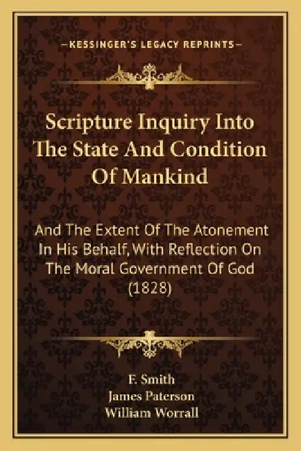 Scripture Inquiry Into The State And Condition Of Mankind: And The Extent Of The Atonement In His Behalf, With Reflection On The Moral Government Of G by F. Smith, James Paterson, William Worrall