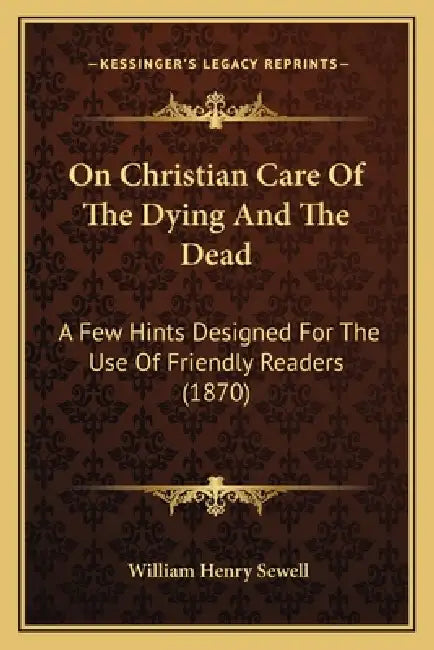 On Christian Care Of The Dying And The Dead: A Few Hints Designed For The Use Of Friendly Readers (1870) by William Henry Sewell