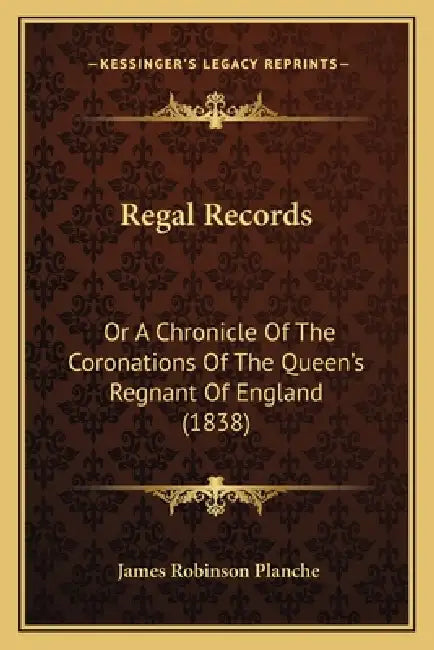 Regal Records: Or A Chronicle Of The Coronations Of The Queen's Regnant Of England (1838) by James Robinson Planche