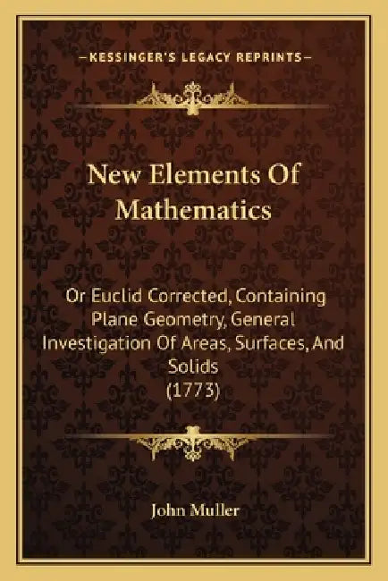 New Elements Of Mathematics: Or Euclid Corrected, Containing Plane Geometry, General Investigation Of Areas, Surfaces, And Solids (1773) by John Muller