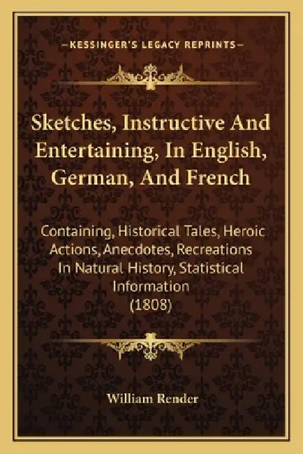 Sketches, Instructive And Entertaining, In English, German, And French: Containing, Historical Tales, Heroic Actions, Anecdotes, Recreations In Natura by William Render
