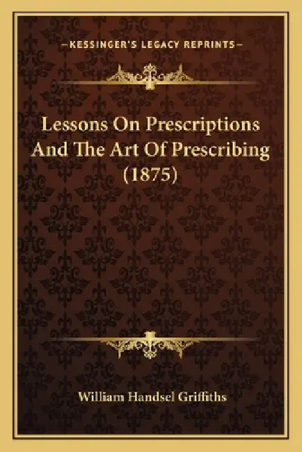 Lessons On Prescriptions And The Art Of Prescribing (1875) by William Handsel Griffiths