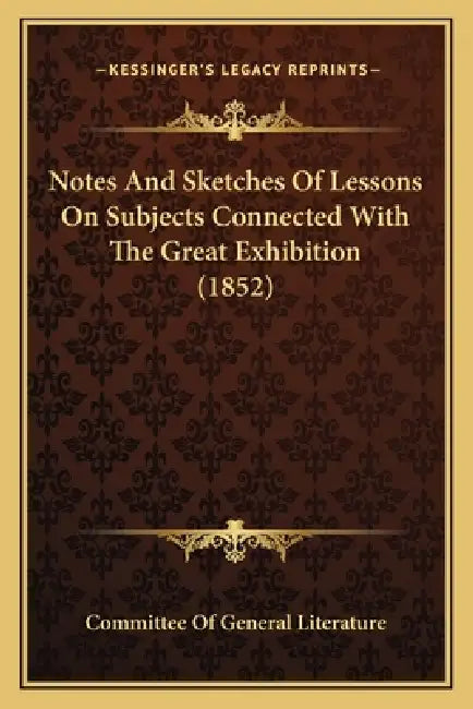 Notes And Sketches Of Lessons On Subjects Connected With The Great Exhibition (1852) by Committee of General Literature