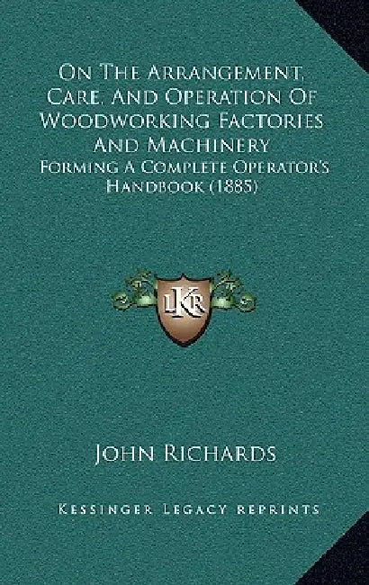 On The Arrangement, Care, And Operation Of Woodworking Factories And Machinery: Forming A Complete Operator's Handbook (1885) by John Richards
