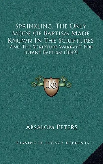 Sprinkling, The Only Mode Of Baptism Made Known In The Scriptures: And The Scripture Warrant For Infant Baptism (1849) by Absalom Peters