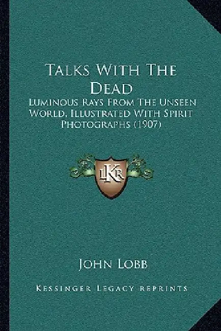 Talks With The Dead: Luminous Rays From The Unseen World, Illustrated With Spirit Photographs (1907) by John Lobb