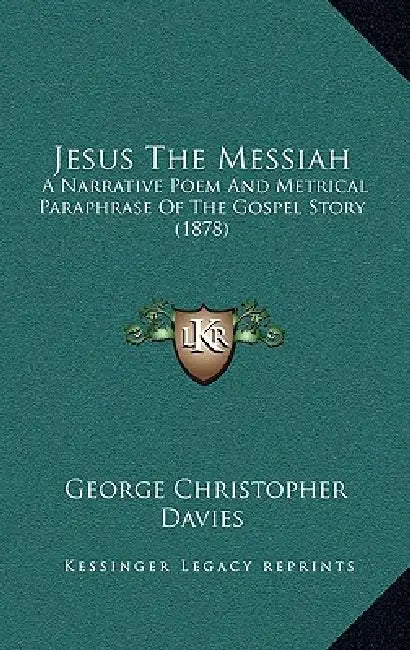 Jesus The Messiah: A Narrative Poem And Metrical Paraphrase Of The Gospel Story (1878) by George Christopher Davies