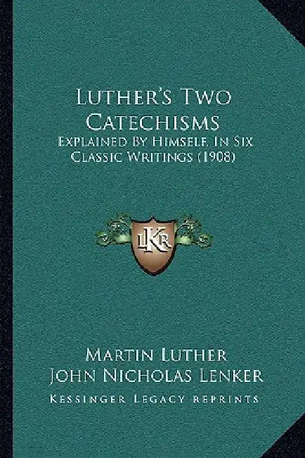 Luther's Two Catechisms: Explained by Himself, in Six Classic Writings (1908) by Martin Luther, John Nicholas Lenker