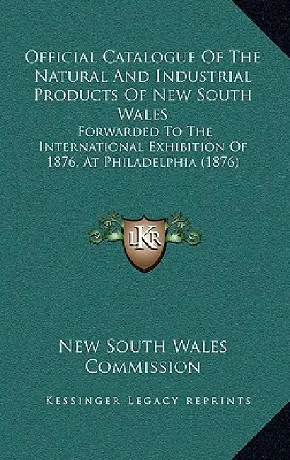 Official Catalogue Of The Natural And Industrial Products Of New South Wales: Forwarded To The International Exhibition Of 1876, At Philadelphia (1876 by New South Wales Commission