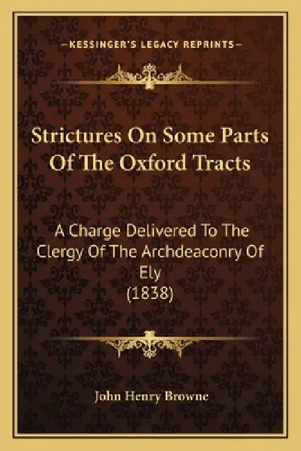 Strictures On Some Parts Of The Oxford Tracts: A Charge Delivered To The Clergy Of The Archdeaconry Of Ely (1838) by John Henry Browne