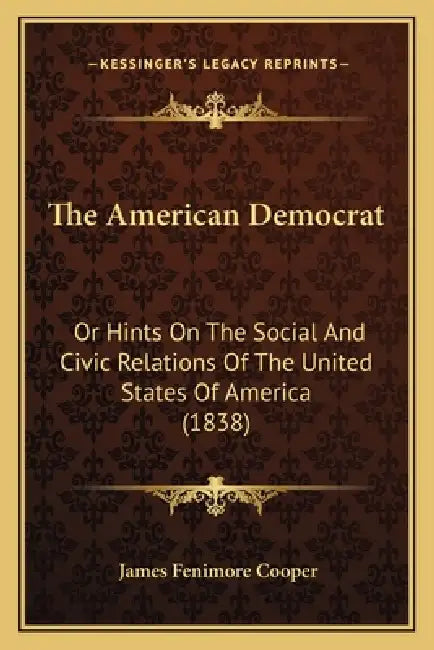 The American Democrat: Or Hints On The Social And Civic Relations Of The United States Of America (1838) by James Fenimore Cooper