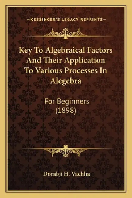 Key To Algebraical Factors And Their Application To Various Processes In Alegebra: For Beginners (1898) by Dorabji H. Vachha