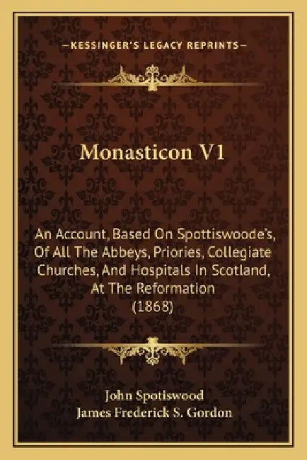 Monasticon V1: An Account, Based On Spottiswoode's, Of All The Abbeys, Priories, Collegiate Churches, And Hospitals In Scotland, At T by John Spotiswood, James Frederick S. Gordon
