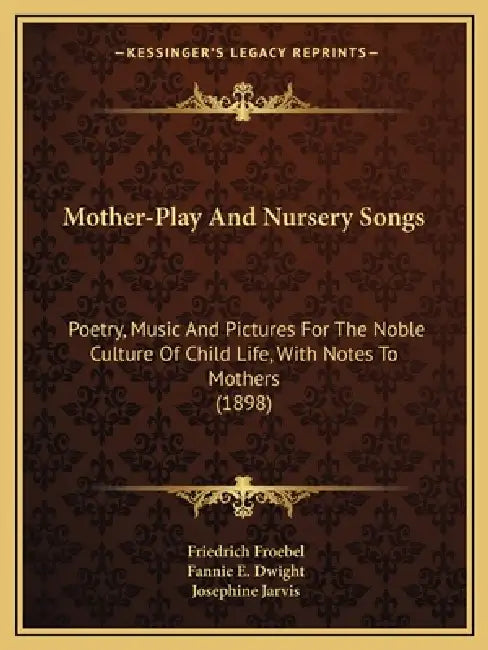 Mother-Play And Nursery Songs: Poetry, Music And Pictures For The Noble Culture Of Child Life, With Notes To Mothers (1898) by Friedrich Froebel, Fannie E. Dwight, Josephine Jarvis