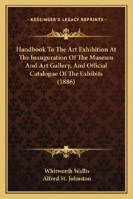 Handbook To The Art Exhibition At The Inauguration Of The Museum And Art Gallery, And Official Catalogue Of The Exhibits (1886) by Whitworth Wallis, Alfred St Johnston