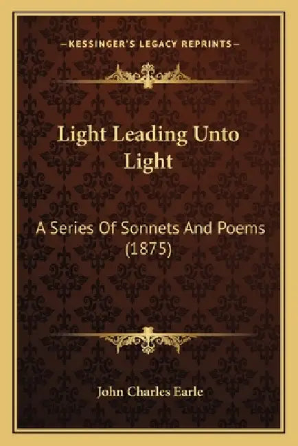 Light Leading Unto Light: A Series Of Sonnets And Poems (1875) by John Charles Earle