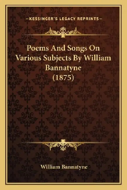 Poems And Songs On Various Subjects By William Bannatyne (1875) by William Bannatyne