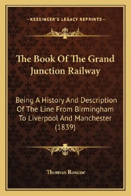 The Book Of The Grand Junction Railway: Being A History And Description Of The Line From Birmingham To Liverpool And Manchester (1839) by Thomas Roscoe