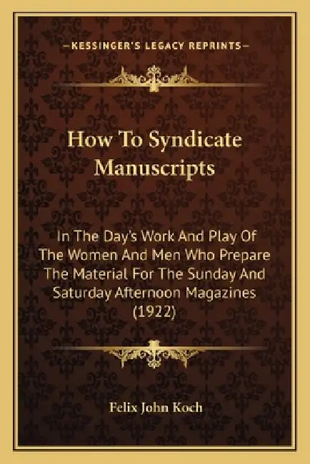 How To Syndicate Manuscripts: In The Day's Work And Play Of The Women And Men Who Prepare The Material For The Sunday And Saturday Afternoon Magazin by Felix John Koch