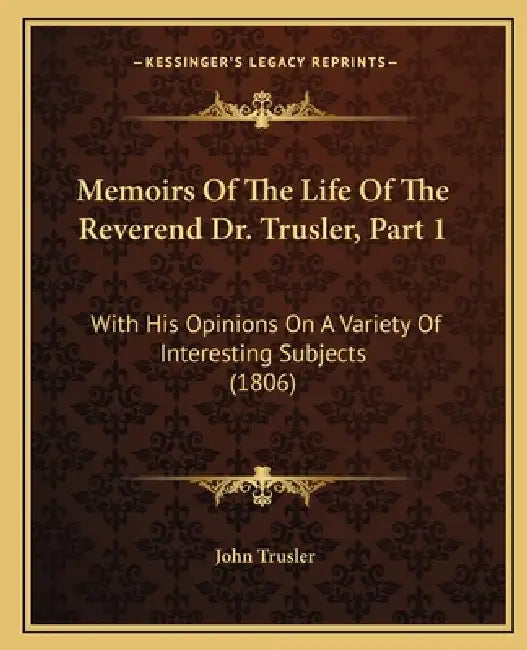 Memoirs Of The Life Of The Reverend Dr. Trusler, Part 1: With His Opinions On A Variety Of Interesting Subjects (1806) by John Trusler
