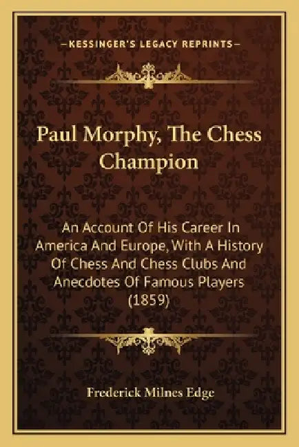 Paul Morphy, The Chess Champion: An Account Of His Career In America And Europe, With A History Of Chess And Chess Clubs And Anecdotes Of Famous Playe by Frederick Milnes Edge