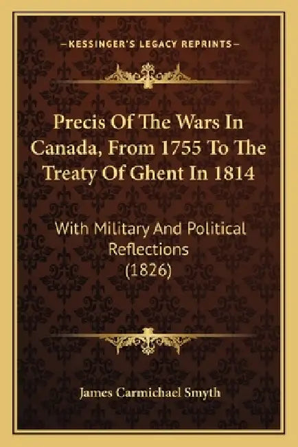 Precis Of The Wars In Canada, From 1755 To The Treaty Of Ghent In 1814: With Military And Political Reflections (1826) by James Carmichael Smyth