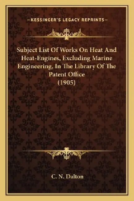 Subject List Of Works On Heat And Heat-Engines, Excluding Marine Engineering, In The Library Of The Patent Office (1905) by C. N. Dalton