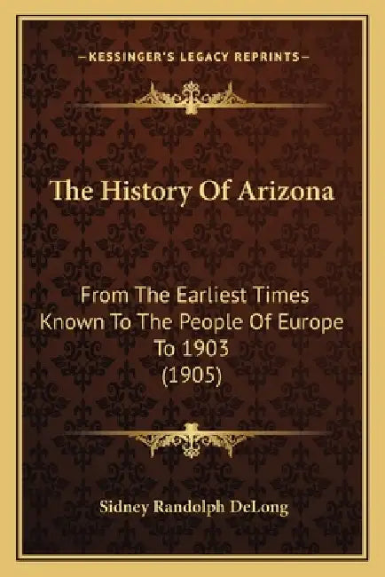 The History Of Arizona: From The Earliest Times Known To The People Of Europe To 1903 (1905) by Sidney Randolph DeLong
