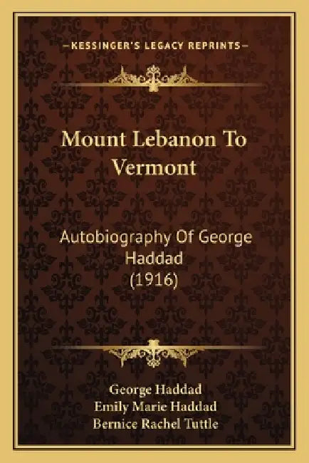 Mount Lebanon To Vermont: Autobiography Of George Haddad (1916) by George Haddad, Emily Marie Haddad, Bernice Rachel Tuttle