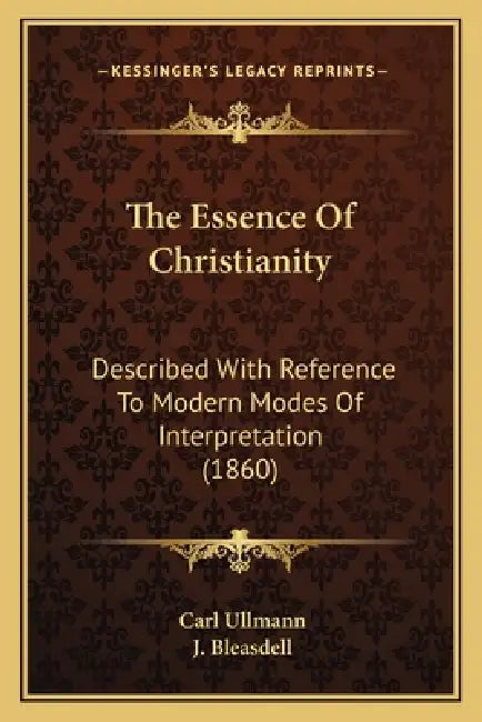 The Essence Of Christianity: Described With Reference To Modern Modes Of Interpretation (1860) by Carl Ullmann, J. Bleasdell