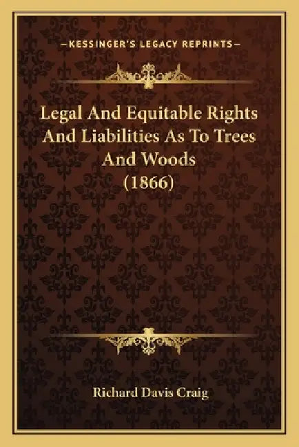 Legal And Equitable Rights And Liabilities As To Trees And Woods (1866) by Richard Davis Craig