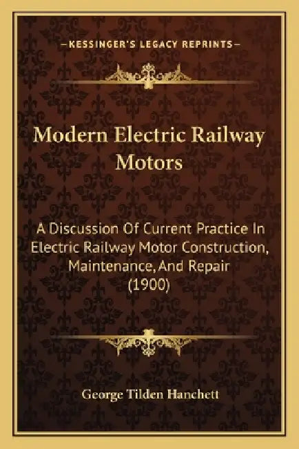 Modern Electric Railway Motors: A Discussion Of Current Practice In Electric Railway Motor Construction, Maintenance, And Repair (1900) by George Tilden Hanchett