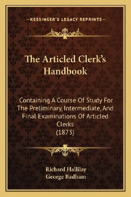 The Articled Clerk's Handbook: Containing A Course Of Study For The Preliminary, Intermediate, And Final Examinations Of Articled Clerks (1873) by Richard Hallilay, George Badham