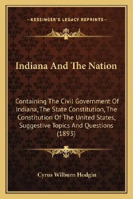 Indiana And The Nation: Containing The Civil Government Of Indiana, The State Constitution, The Constitution Of The United States, Suggestive by Cyrus Wilburn Hodgin