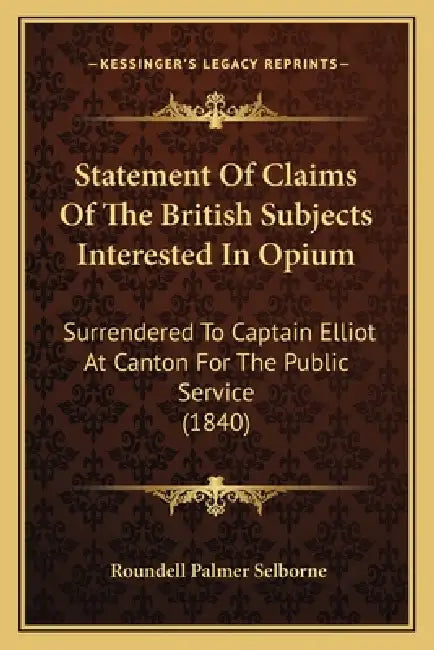 Statement Of Claims Of The British Subjects Interested In Opium: Surrendered To Captain Elliot At Canton For The Public Service (1840) by Roundell Palmer Selborne