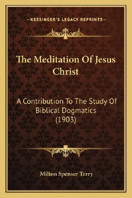 The Meditation Of Jesus Christ: A Contribution To The Study Of Biblical Dogmatics (1903) by Milton Spenser Terry