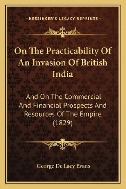 On The Practicability Of An Invasion Of British India: And On The Commercial And Financial Prospects And Resources Of The Empire (1829) by George de Lacy Evans